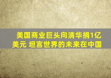 美国商业巨头向清华捐1亿美元 坦言世界的未来在中国